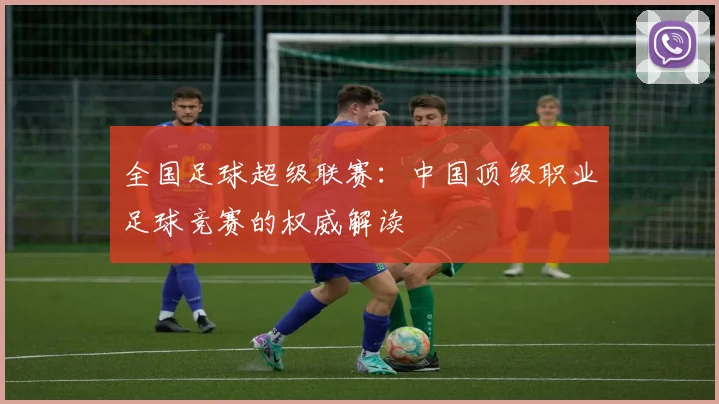 全国足球超级联赛：中国顶级职业足球竞赛的权威解读