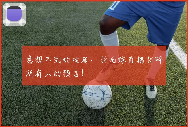 意想不到的结局，羽毛球直播打碎所有人的预言！