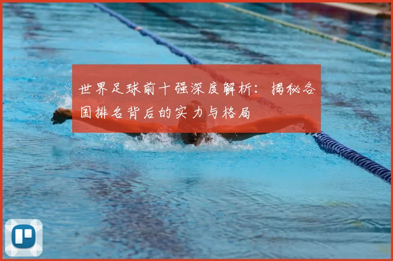 世界足球前十强深度解析：揭秘各国排名背后的实力与格局