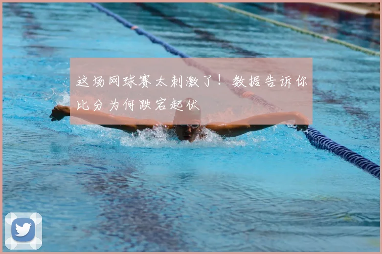 这场网球赛太刺激了！数据告诉你比分为何跌宕起伏