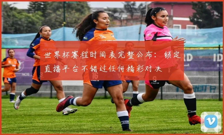 世界杯赛程时间表完整公布：锁定直播平台不错过任何精彩对决
