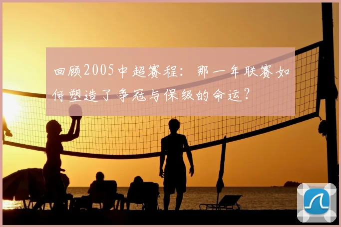 回顾2005中超赛程：那一年联赛如何塑造了争冠与保级的命运？