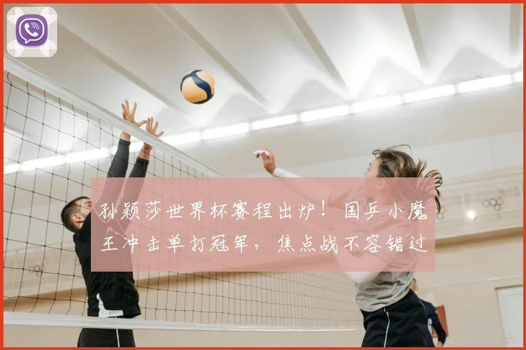 孙颖莎世界杯赛程出炉！国乒小魔王冲击单打冠军，焦点战不容错过