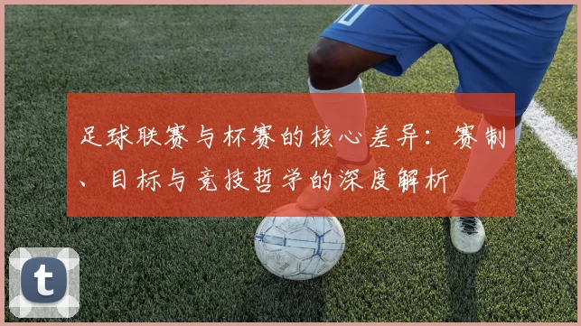 足球联赛与杯赛的核心差异：赛制、目标与竞技哲学的深度解析