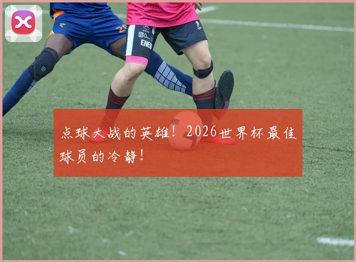 点球大战的英雄！2026世界杯最佳球员的冷静！