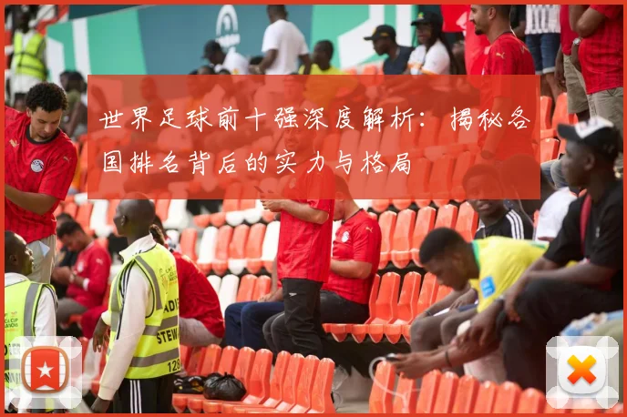 世界足球前十强深度解析：揭秘各国排名背后的实力与格局