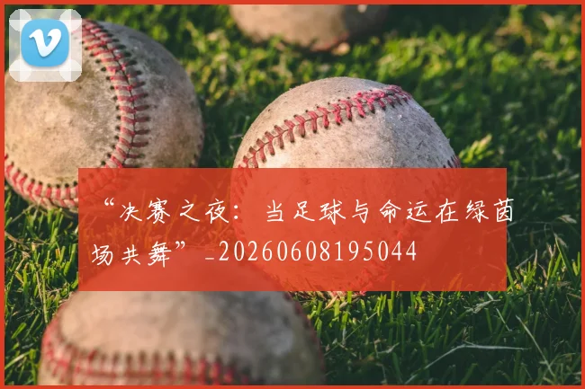 “决赛之夜:当足球与命运在绿茵场共舞”_20260608195044