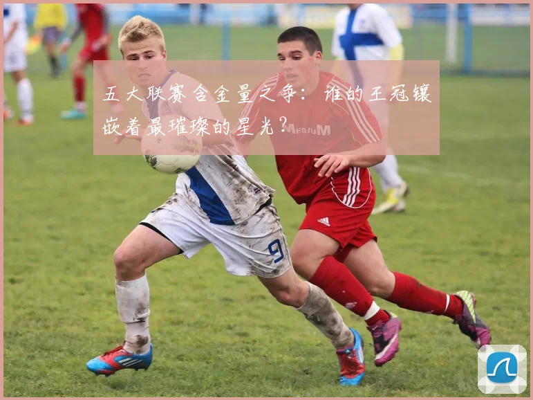 五大联赛含金量之争：谁的王冠镶嵌着最璀璨的星光？