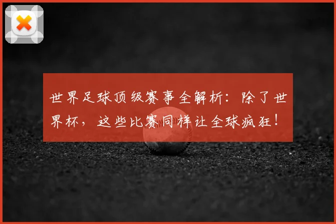 世界足球顶级赛事全解析：除了世界杯，这些比赛同样让全球疯狂！