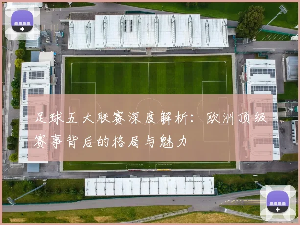 足球五大联赛深度解析：欧洲顶级赛事背后的格局与魅力