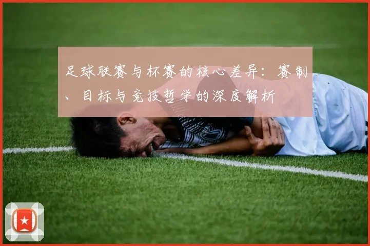 足球联赛与杯赛的核心差异：赛制、目标与竞技哲学的深度解析