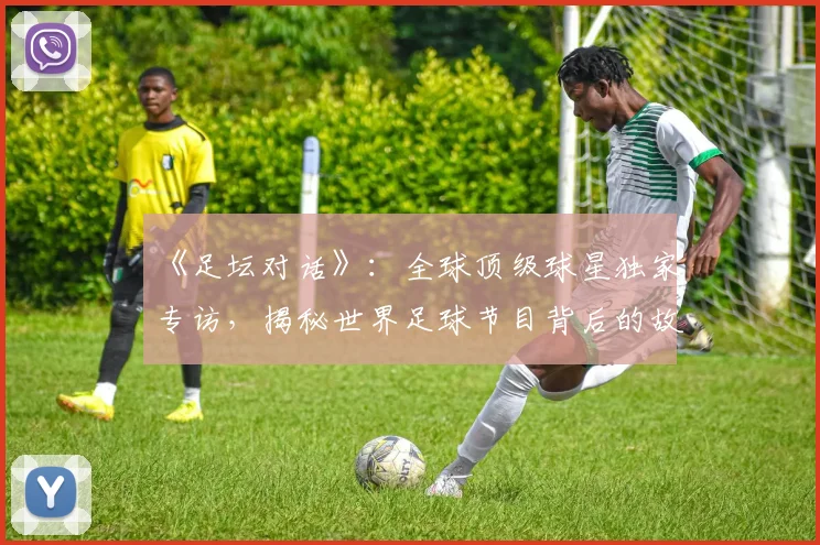 《足坛对话》：全球顶级球星独家专访，揭秘世界足球节目背后的故事_20260608195114