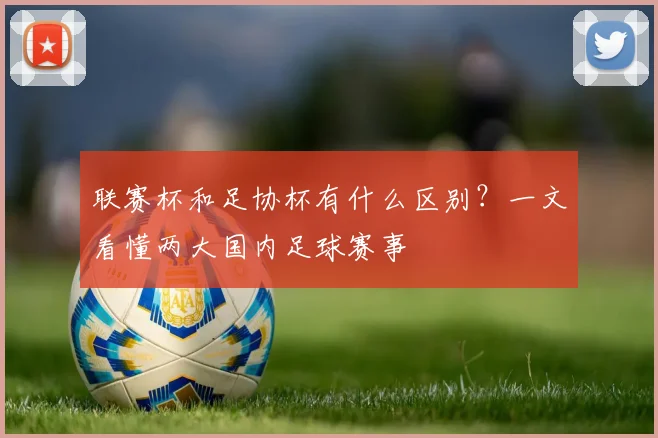 联赛杯和足协杯有什么区别?一文看懂两大国内足球赛事