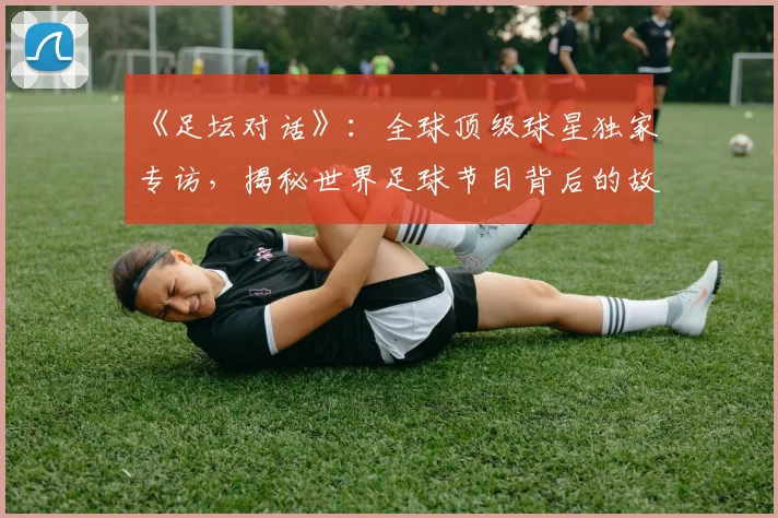 《足坛对话》：全球顶级球星独家专访，揭秘世界足球节目背后的故事_20260608195114