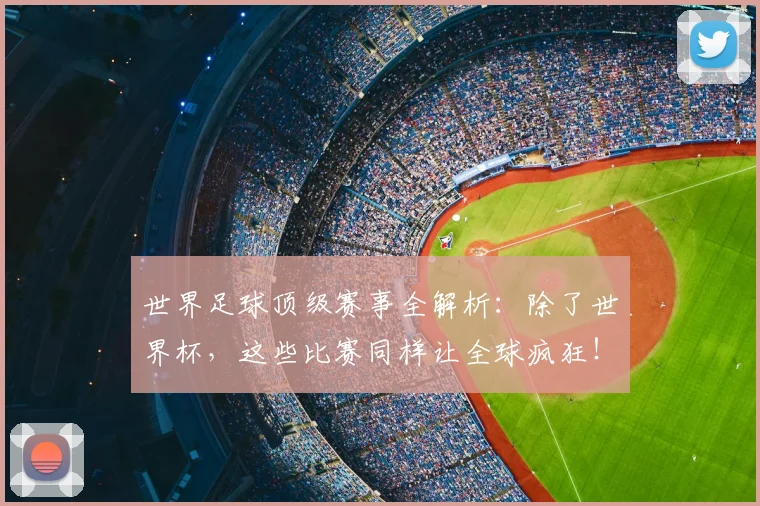 世界足球顶级赛事全解析：除了世界杯，这些比赛同样让全球疯狂！
