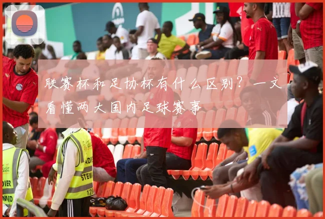 联赛杯和足协杯有什么区别？一文看懂两大国内足球赛事