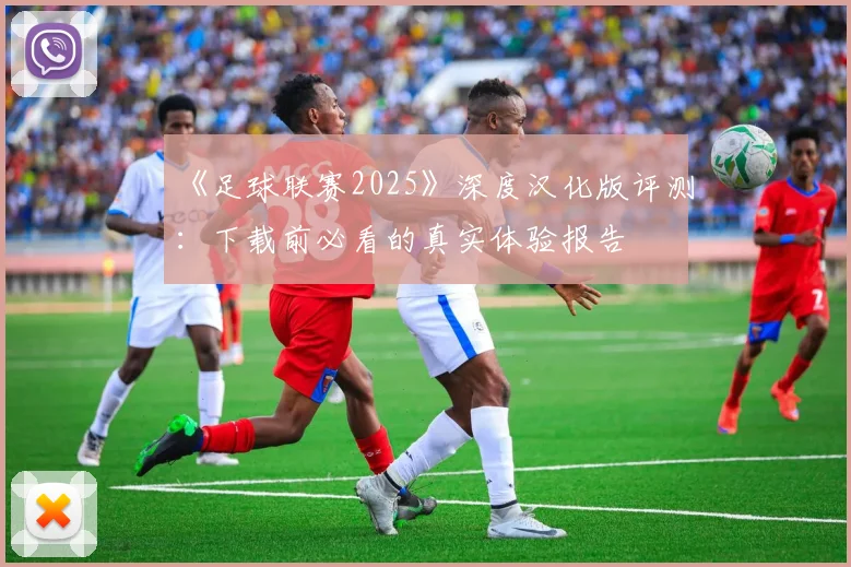 《足球联赛2025》深度汉化版评测：下载前必看的真实体验报告