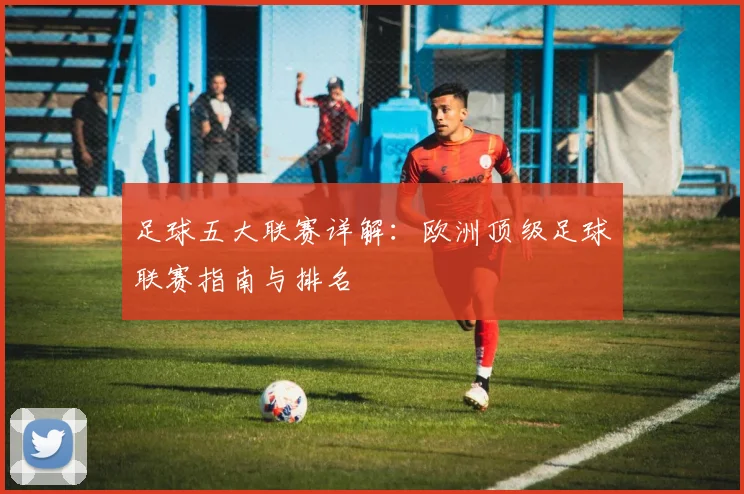 足球五大联赛详解：欧洲顶级足球联赛指南与排名
