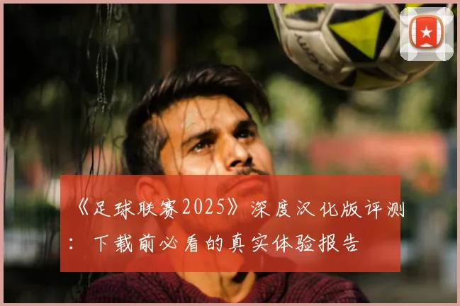 《足球联赛2025》深度汉化版评测：下载前必看的真实体验报告