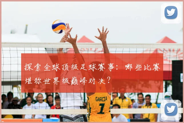 探索全球顶级足球赛事：哪些比赛堪称世界级巅峰对决？